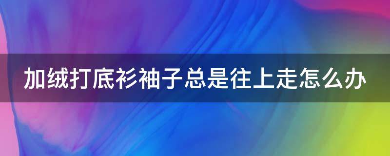 加绒打底衫袖子总是往上走怎么办（加绒打底衫袖子总是往上走怎么办呢）