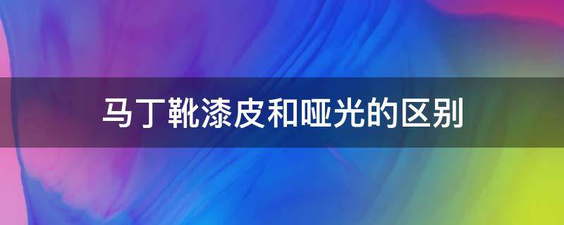 马丁靴漆皮和哑光的区别 马丁靴哑光好看还是亮皮好看