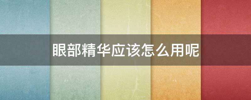 眼部精华应该怎么用呢 眼部精华应该怎么用呢女生