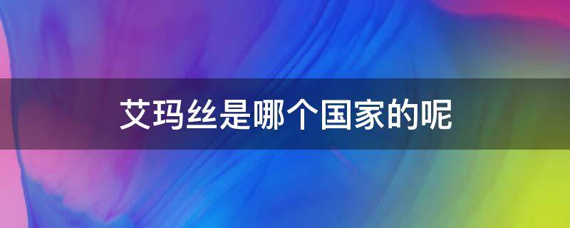 艾玛丝是哪个国家的呢 艾玛丝是哪个国家的呢图片