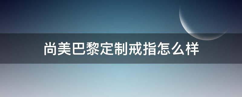 尚美巴黎定制戒指怎么样