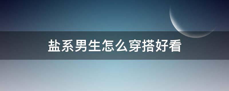 盐系男生怎么穿搭好看 盐系男生怎么穿搭好看图片