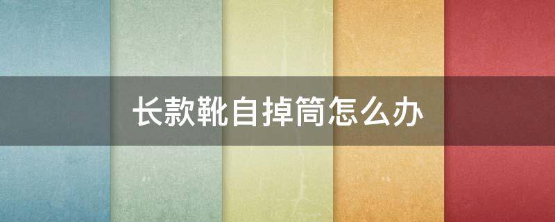 长款靴自掉筒怎么办 长筒靴总掉筒怎么办学会这1招解决它