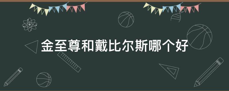 金至尊和戴比尔斯哪个好 金至尊和戴比尔斯哪个好用