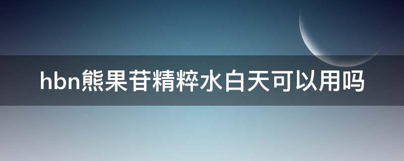 hbn熊果苷精粹水白天可以用吗 熊果苷精粹水白天能用吗