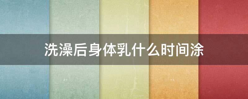 洗澡后身体乳什么时间涂（洗完澡身体乳什么时候涂）