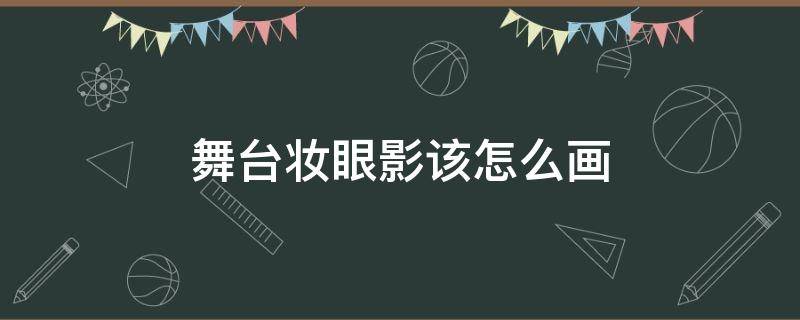 舞台妆眼影该怎么画（舞台妆眼影怎么画初学者）