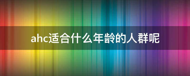 ahc适合什么年龄的人群呢 ahc适合什么年龄段