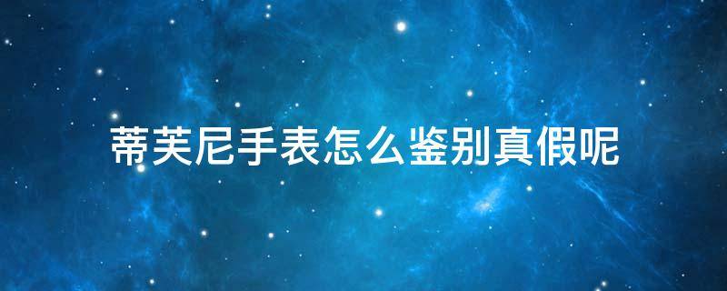 蒂芙尼手表怎么鉴别真假呢 蒂芙尼手表怎么鉴别真假呢视频