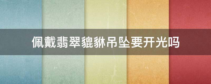 佩戴翡翠貔貅吊坠要开光吗（佩戴翡翠貔貅吊坠要开光吗视频）