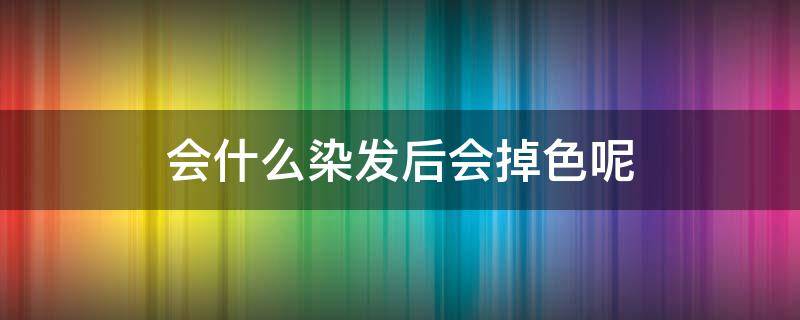 会什么染发后会掉色呢 会什么染发后会掉色呢女生