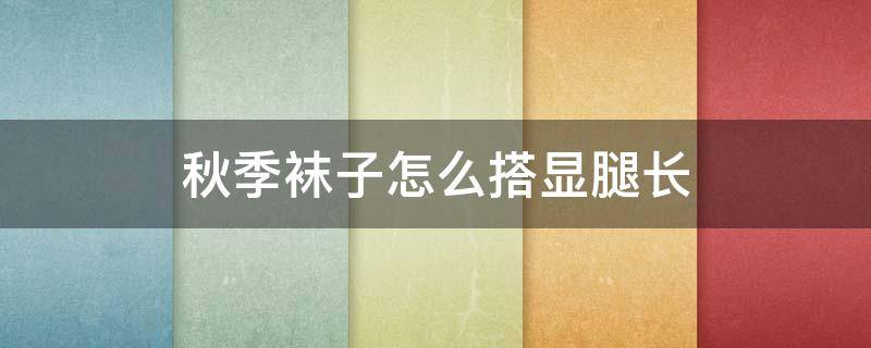 秋季袜子怎么搭显腿长 秋天袜子