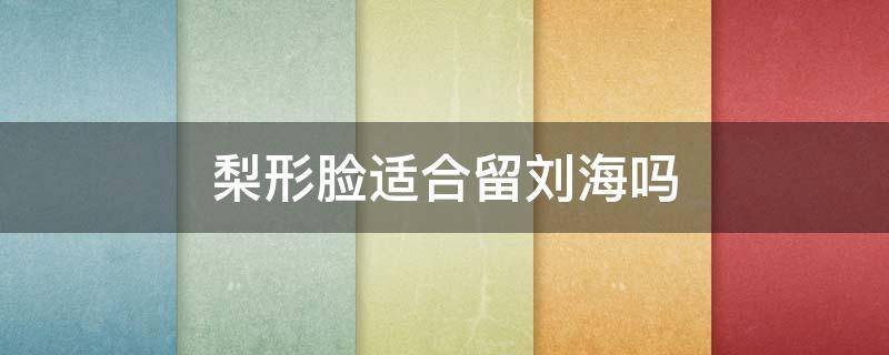 梨形脸适合留刘海吗 梨形脸适不适合刘海