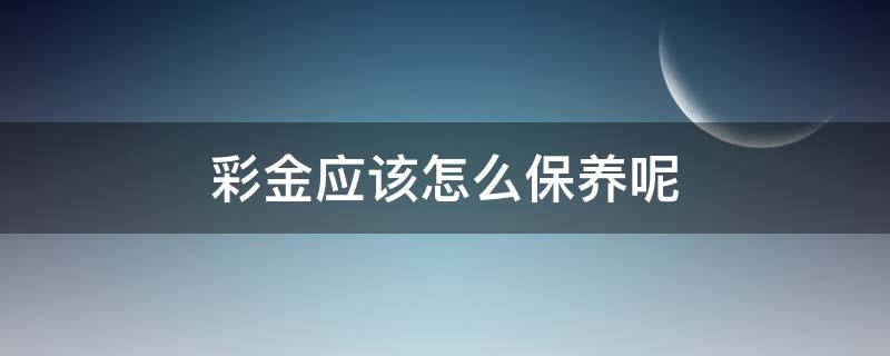 彩金应该怎么保养呢 彩金的保养方法及注意事项