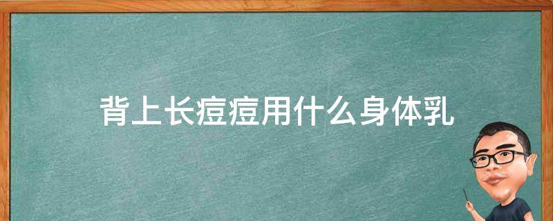 背上长痘痘用什么身体乳（背上长痘痘用什么身体乳比较好）