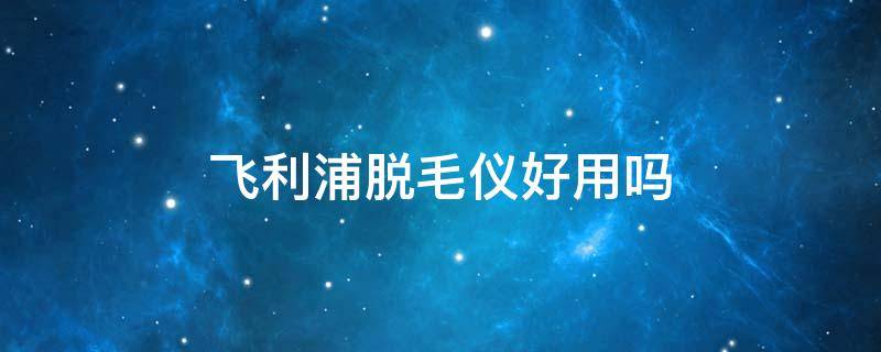 飞利浦脱毛仪好用吗 飞利浦脱毛仪怎么样 知乎