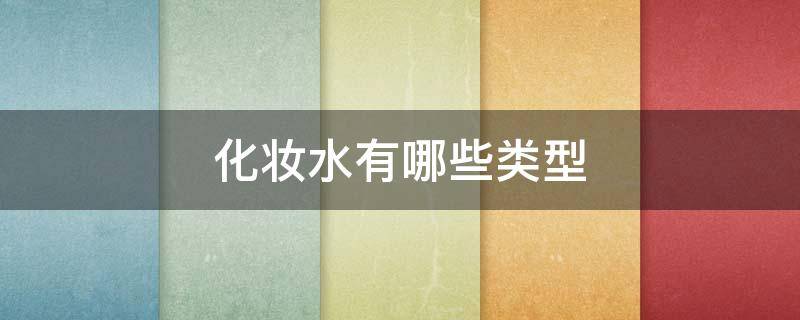 化妆水有哪些类型 化妆水有哪些类型的