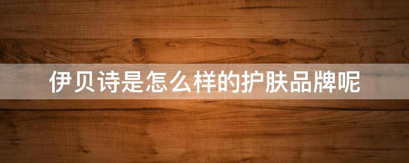 伊贝诗是怎么样的护肤品牌呢（伊贝诗是怎么样的护肤品牌呢）