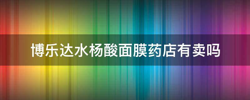 博乐达水杨酸面膜药店有卖吗（博乐达水杨酸面膜在药店有卖吗）