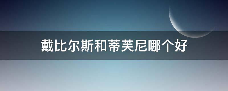 戴比尔斯和蒂芙尼哪个好（戴比尔斯和蒂芙尼哪个好）