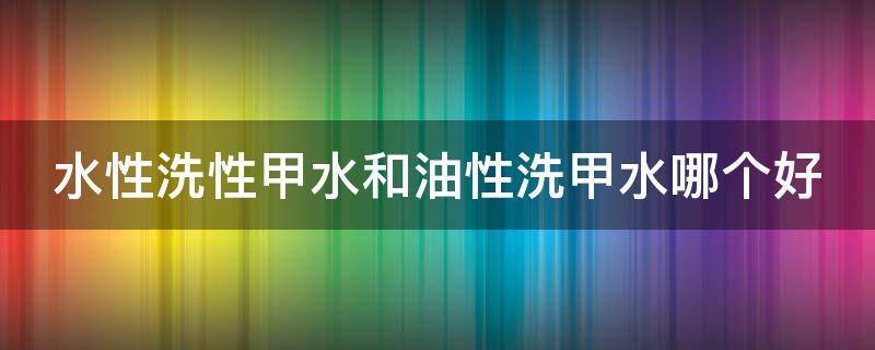 水性洗性甲水和油性洗甲水哪个好 水性指甲油能洗掉吗