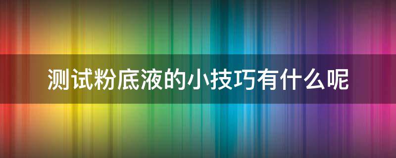 测试粉底液的小技巧有什么呢（测试粉底液的小技巧有什么呢图片）