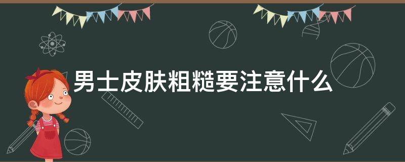 男士皮肤粗糙要注意什么（男士皮肤粗糙怎么办）