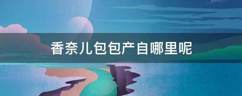 香奈儿包包产自哪里呢 香奈儿包包产自哪里呢