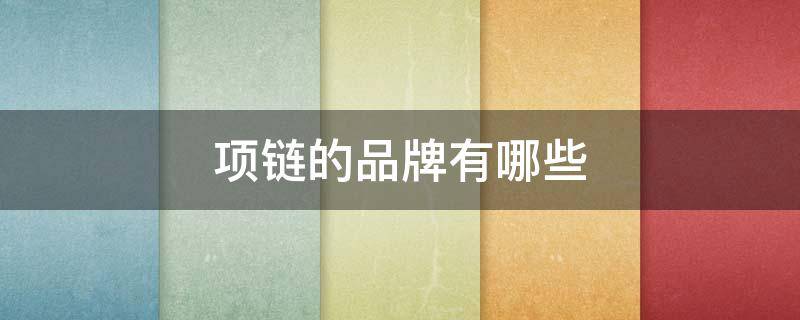 项链的品牌有哪些（项链的品牌有哪些牌子）