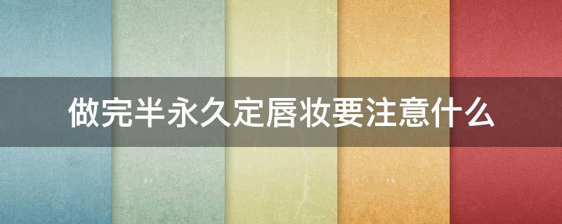 做完半永久定唇妆要注意什么 做完半永久定唇妆要注意什么吗