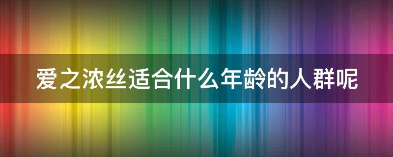 爱之浓丝适合什么年龄的人群呢（广州爱之浓丝形象设计有限公司怎么样）