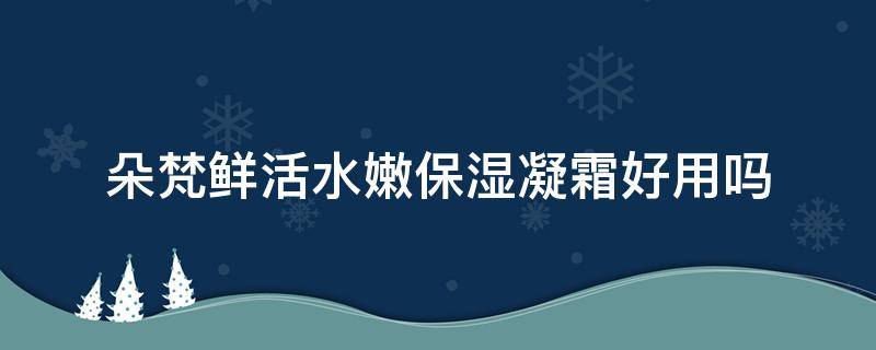 朵梵鲜活水嫩保湿凝霜好用吗（朵梵鲜活水嫩保湿凝霜好用吗知乎）