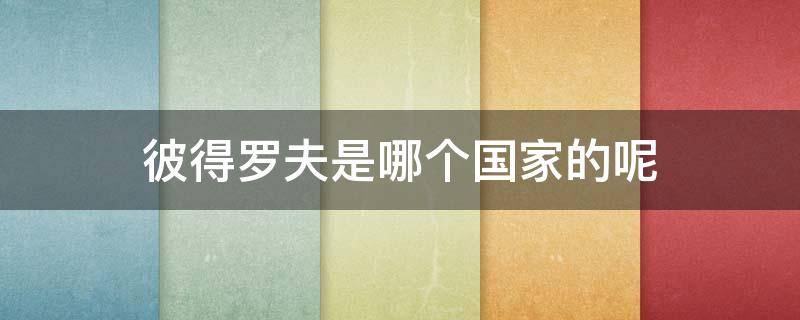 彼得罗夫是哪个国家的呢（彼得罗夫是什么意思）