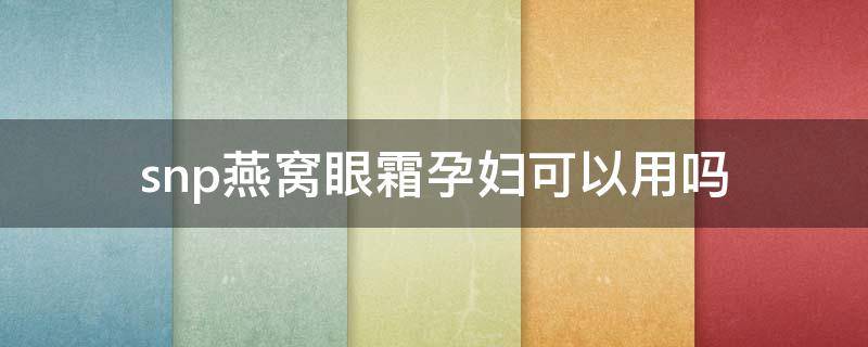 snp燕窝眼霜孕妇可以用吗 snp燕窝眼霜适合年龄