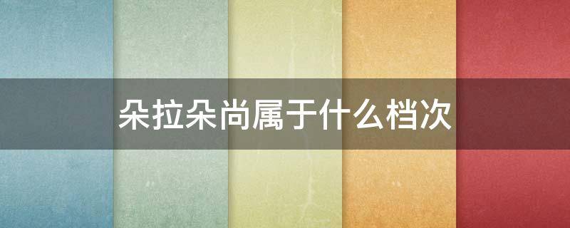 朵拉朵尚属于什么档次 朵拉朵尚属于什么档次的护肤品牌子