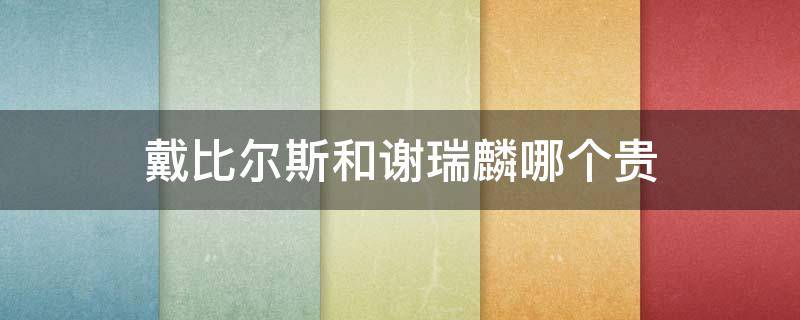 戴比尔斯和谢瑞麟哪个贵（戴比尔斯与dr）