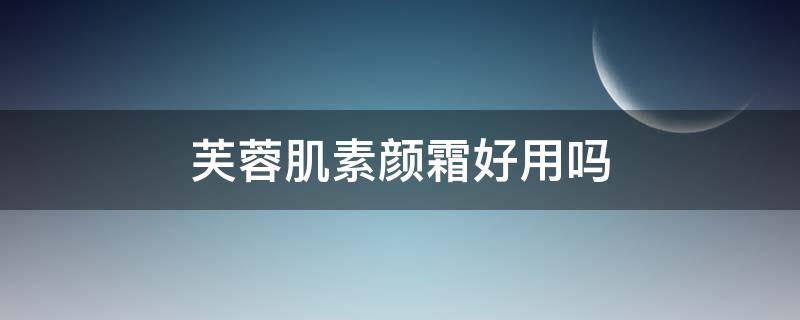 芙蓉肌素颜霜好用吗（芙蓉肌素颜霜好用吗女生）