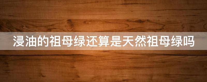 浸油的祖母绿还算是天然祖母绿吗 祖母绿泡油和不泡油的区别