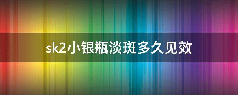 sk2小银瓶淡斑多久见效 sk2小银瓶淡斑多久见效小红书