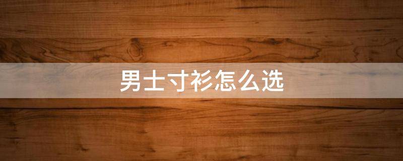 男士寸衫怎么选（男款寸衫品牌）