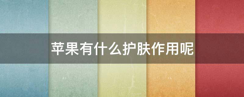 苹果有什么护肤作用呢（苹果的对皮肤的作用）