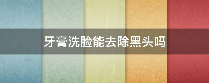 牙膏洗脸能去除黑头吗（牙膏洗脸可以去黑头吗?）