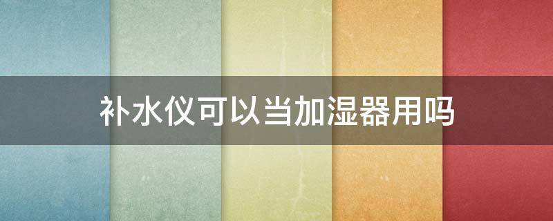 补水仪可以当加湿器用吗 补水仪可以当加湿器用吗知乎