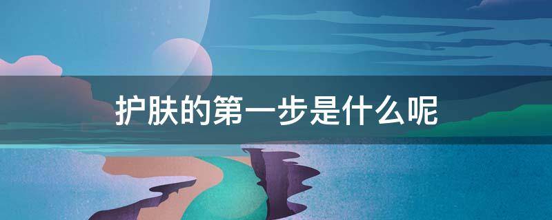 护肤的第一步是什么呢（护肤第一步应该先进行什么）