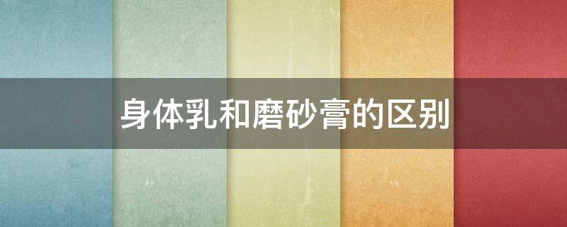 身体乳和磨砂膏的区别 磨砂膏是干搓还是湿搓