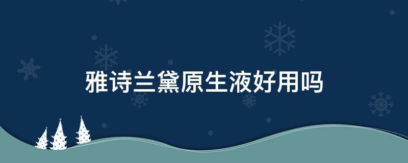 雅诗兰黛原生液好用吗（雅诗兰黛原生液好用吗怎么样）