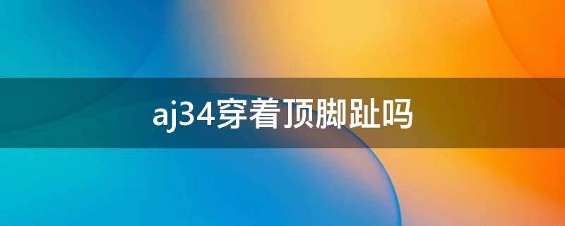 aj34穿着顶脚趾吗（aj34顶脚背）