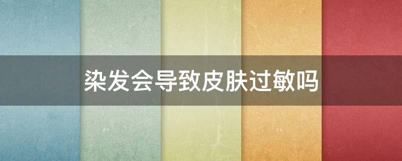 染发会导致皮肤过敏吗（染发身上会过敏吗）