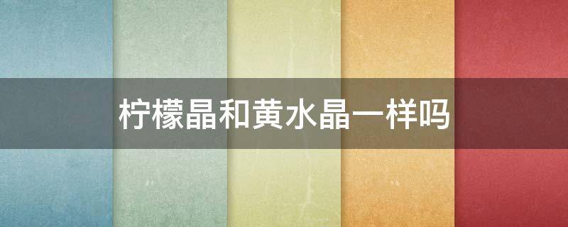 柠檬晶和黄水晶一样吗（柠檬黄水晶和黄水晶哪个贵）