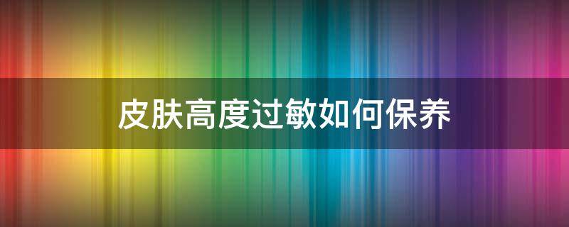 皮肤高度过敏如何保养（高度过敏的患者怎么办）